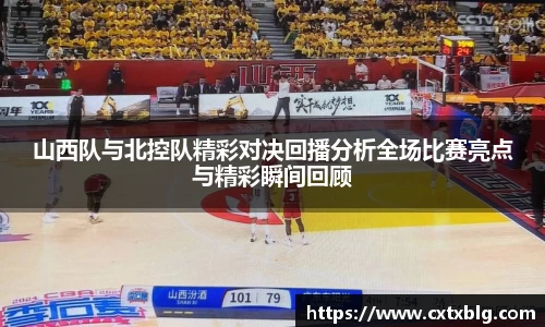 山西队与北控队精彩对决回播分析全场比赛亮点与精彩瞬间回顾