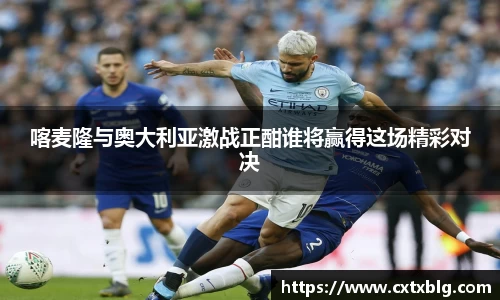喀麦隆与奥大利亚激战正酣谁将赢得这场精彩对决